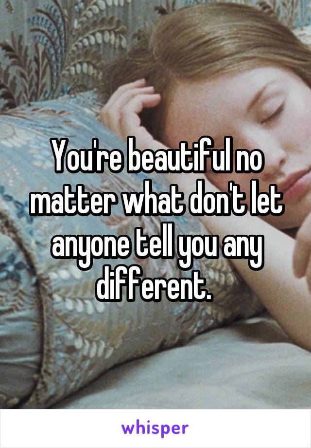 You're beautiful no matter what don't let anyone tell you any different. 