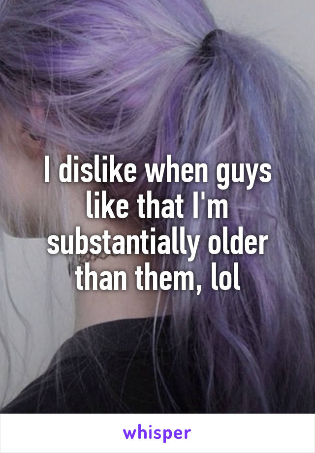 I dislike when guys like that I'm substantially older than them, lol