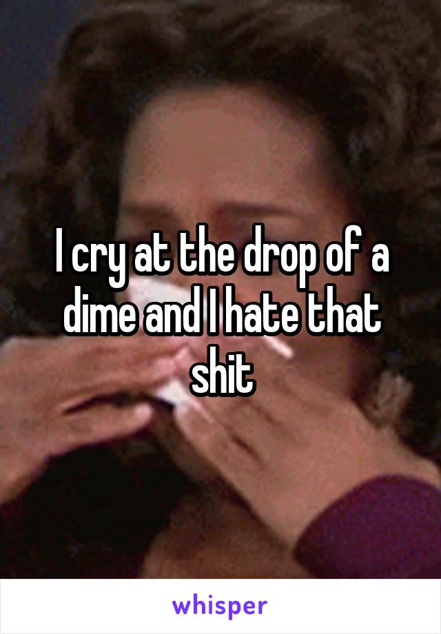 I cry at the drop of a dime and I hate that shit