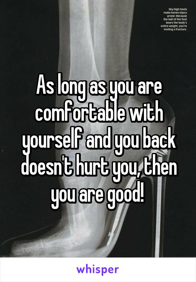 As long as you are comfortable with yourself and you back doesn't hurt you, then you are good! 