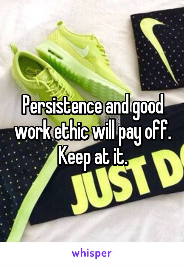 Persistence and good work ethic will pay off. Keep at it.