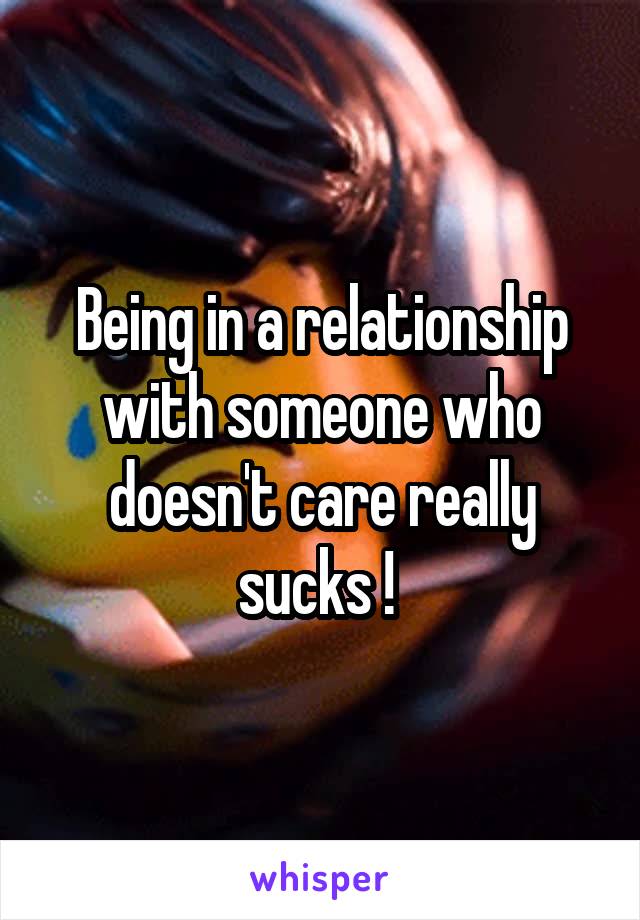 Being in a relationship with someone who doesn't care really sucks ! 