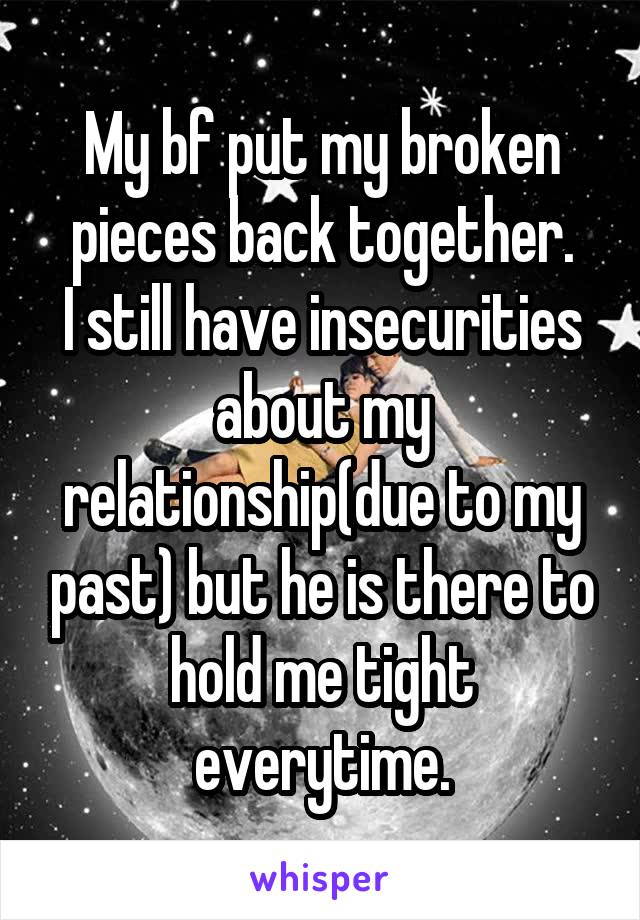 My bf put my broken pieces back together.
I still have insecurities about my relationship(due to my past) but he is there to hold me tight everytime.