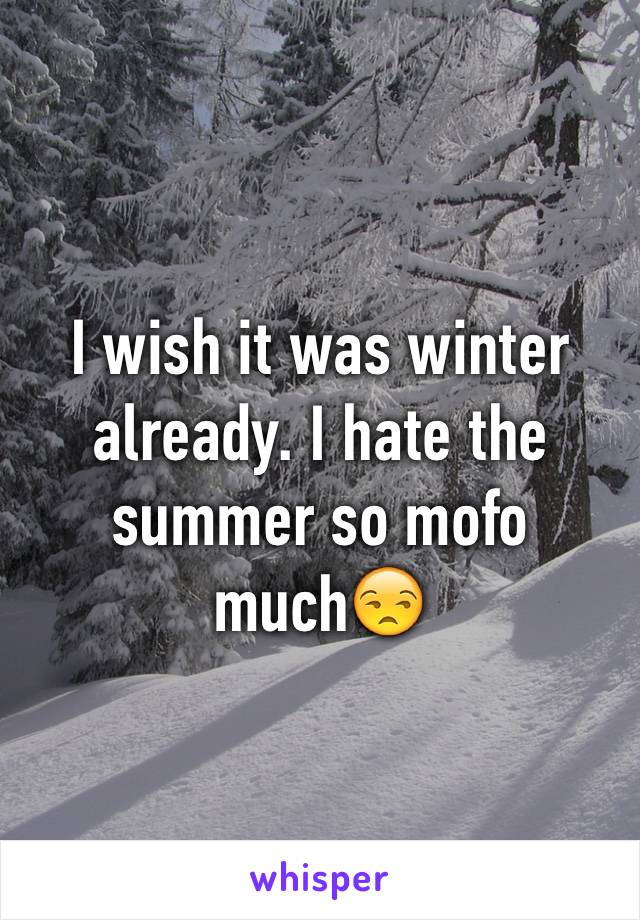 I wish it was winter already. I hate the summer so mofo much😒