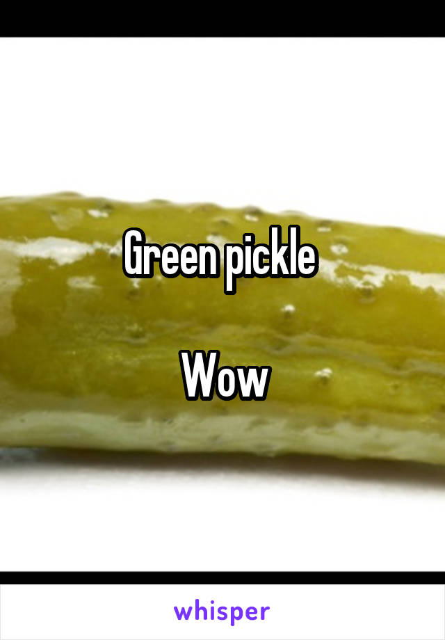 Green pickle 

Wow