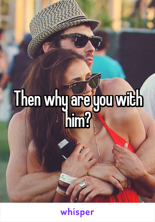 Then why are you with him?