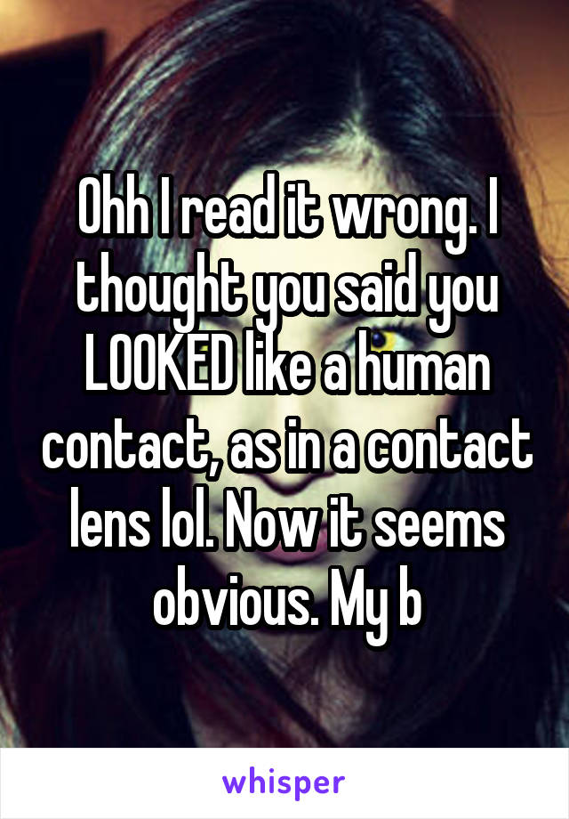 Ohh I read it wrong. I thought you said you LOOKED like a human contact, as in a contact lens lol. Now it seems obvious. My b