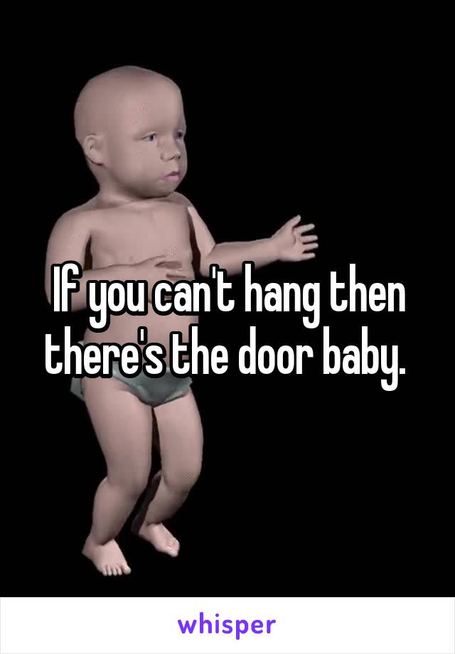 If you can't hang then there's the door baby. 