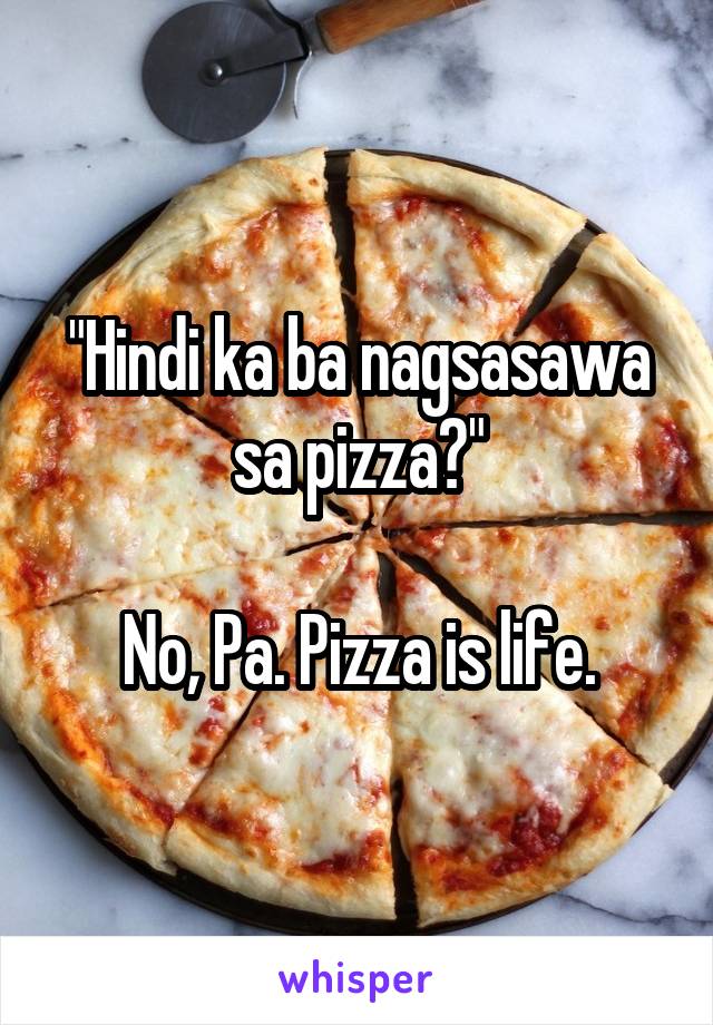 "Hindi ka ba nagsasawa sa pizza?"

No, Pa. Pizza is life.