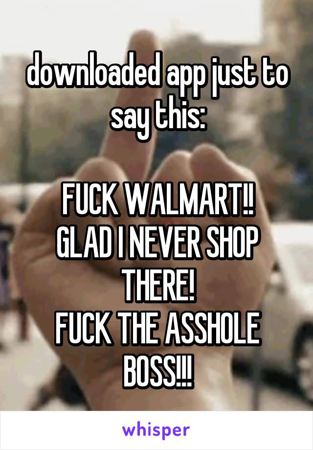 downloaded app just to say this:

FUCK WALMART!!
GLAD I NEVER SHOP THERE!
FUCK THE ASSHOLE BOSS!!!