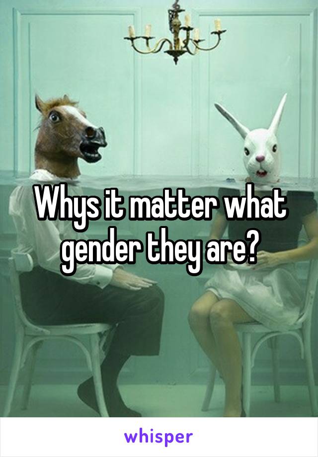 Whys it matter what gender they are?