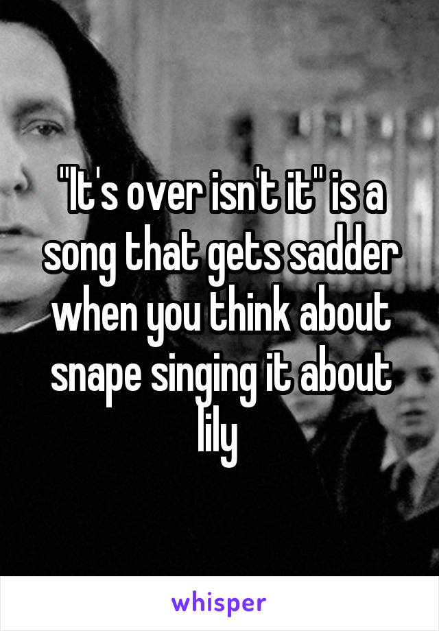 "It's over isn't it" is a song that gets sadder when you think about snape singing it about lily 