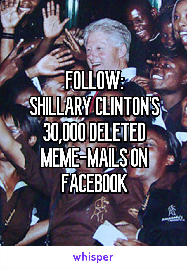 FOLLOW:
SHILLARY CLINTON'S 30,000 DELETED MEME-MAILS ON FACEBOOK