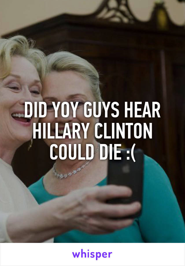 DID YOY GUYS HEAR HILLARY CLINTON COULD DIE :(