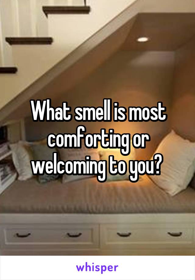 What smell is most comforting or welcoming to you? 