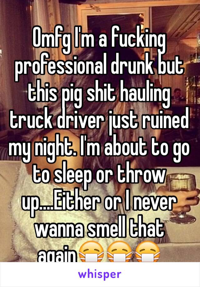 Omfg I'm a fucking professional drunk but this pig shit hauling truck driver just ruined my night. I'm about to go to sleep or throw up....Either or I never wanna smell that again😷😷😷