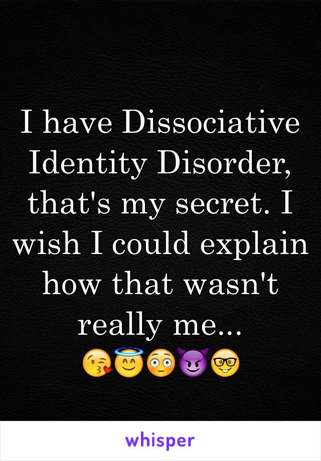 I have Dissociative  Identity Disorder, that's my secret. I wish I could explain how that wasn't really me...
😘😇😳😈🤓