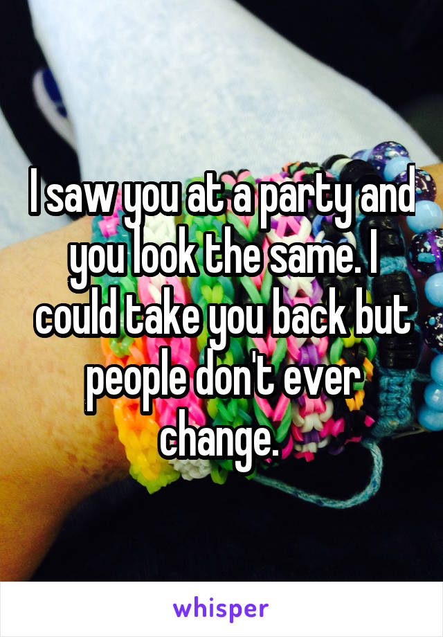 I saw you at a party and you look the same. I could take you back but people don't ever change. 