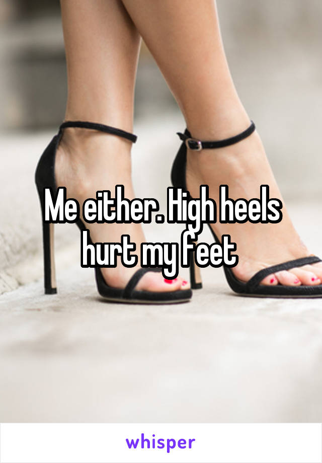 Me either. High heels hurt my feet 