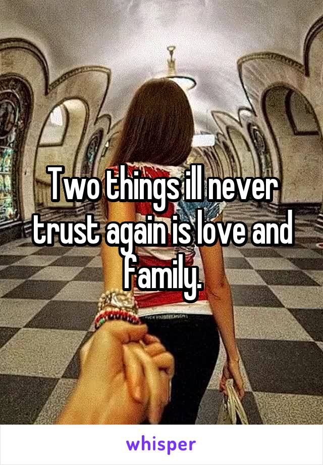 Two things ill never trust again is love and family.