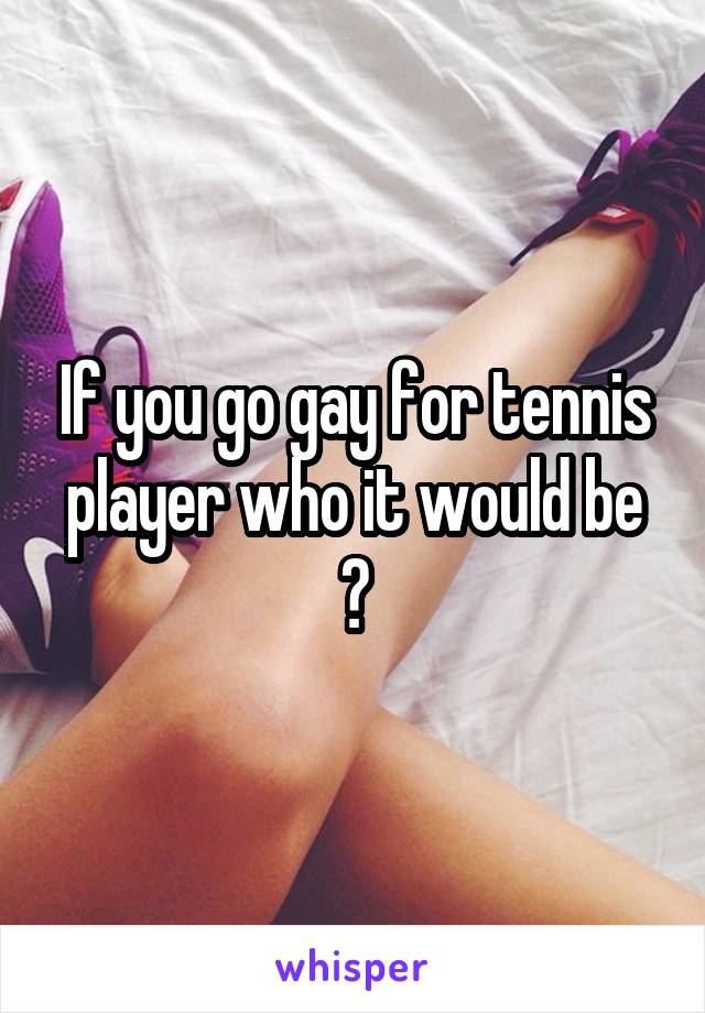 If you go gay for tennis player who it would be ?