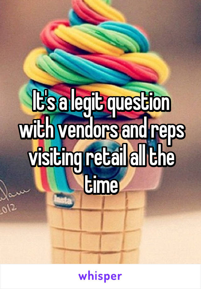 It's a legit question with vendors and reps visiting retail all the time