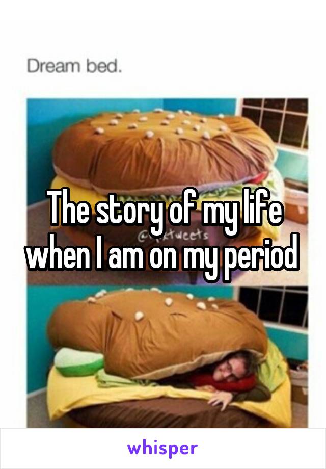 The story of my life when I am on my period 