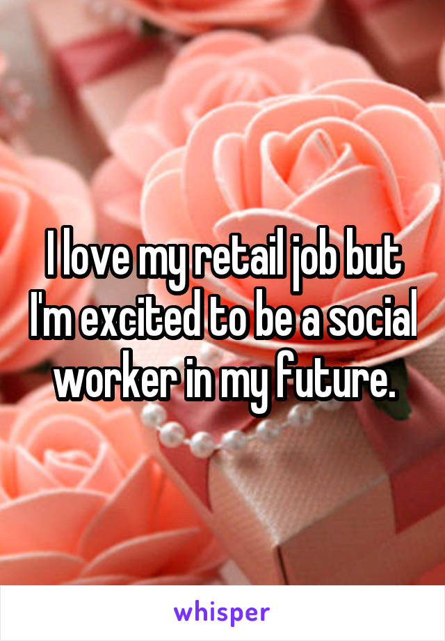 I love my retail job but I'm excited to be a social worker in my future.