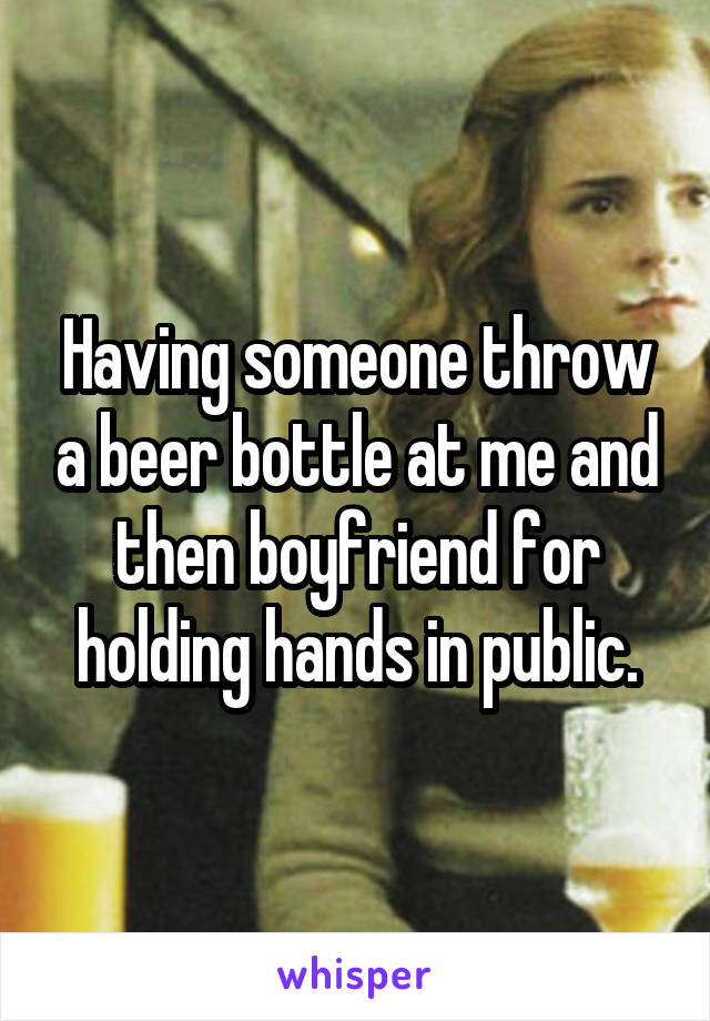Having someone throw a beer bottle at me and then boyfriend for holding hands in public.