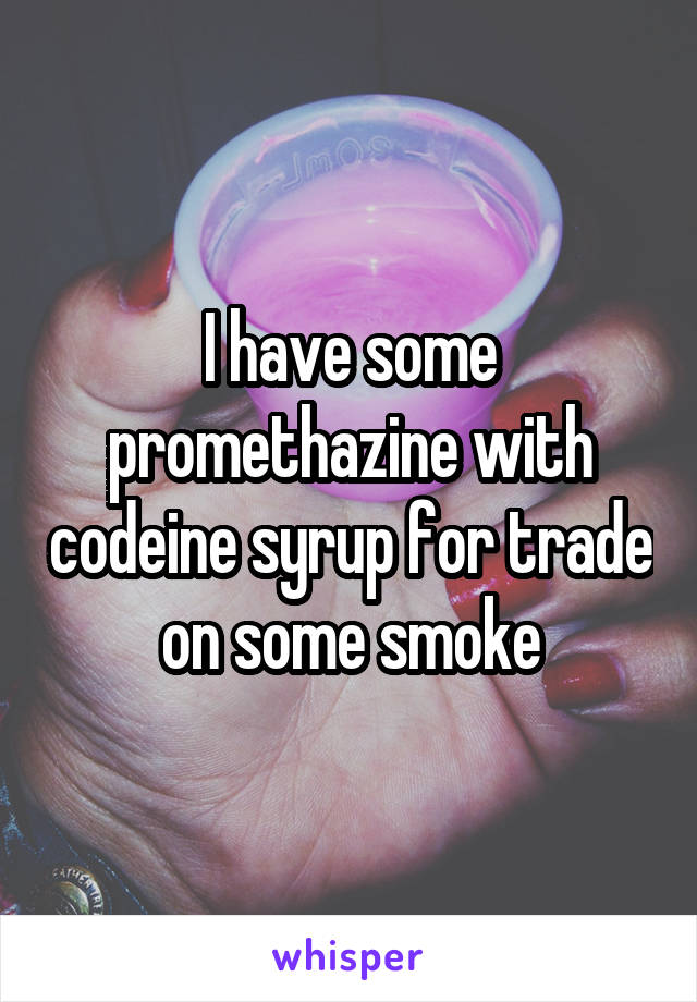 I have some promethazine with codeine syrup for trade on some smoke