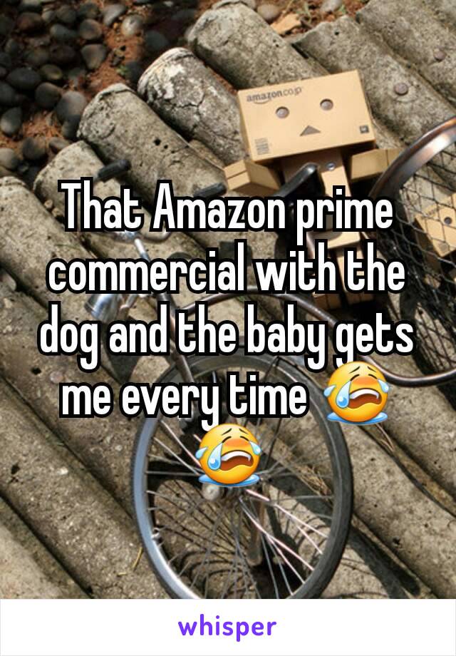 That Amazon prime  commercial with the dog and the baby gets me every time 😭😭