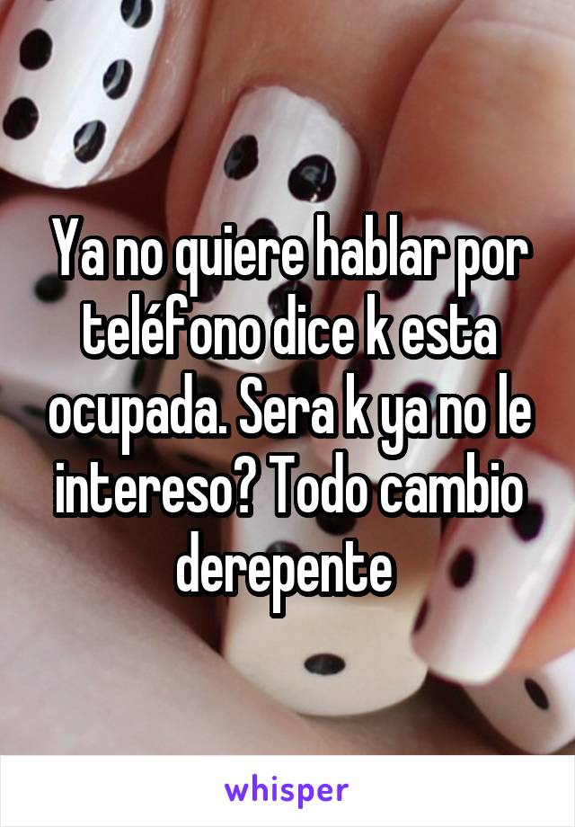 Ya no quiere hablar por teléfono dice k esta ocupada. Sera k ya no le intereso? Todo cambio derepente 