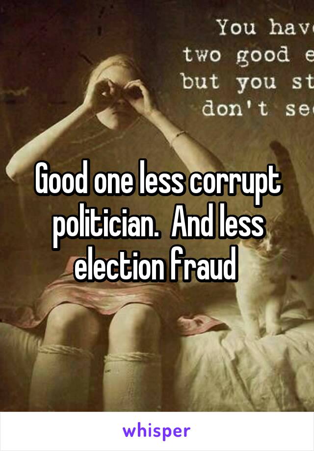 Good one less corrupt politician.  And less election fraud 