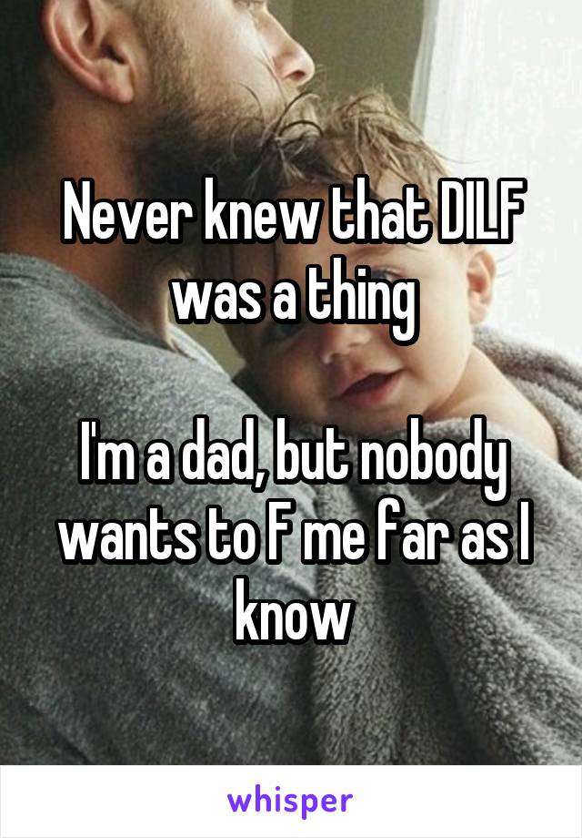 Never knew that DILF was a thing

I'm a dad, but nobody wants to F me far as I know