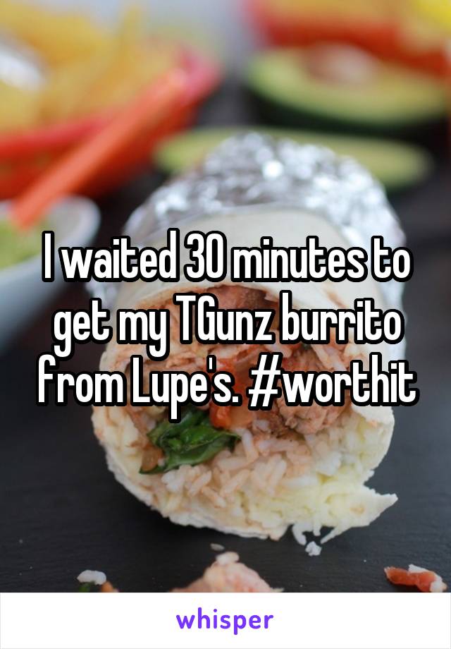 I waited 30 minutes to get my TGunz burrito from Lupe's. #worthit