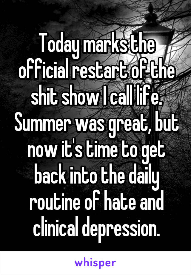 Today marks the official restart of the shit show I call life. Summer was great, but now it's time to get back into the daily routine of hate and clinical depression.