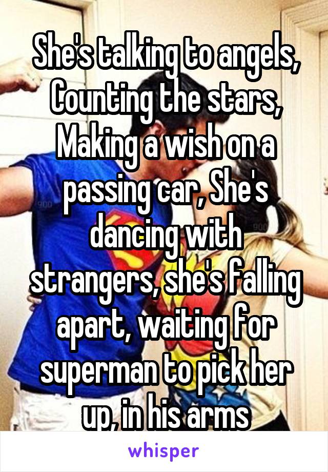 She's talking to angels, Counting the stars, Making a wish on a passing car, She's dancing with strangers, she's falling apart, waiting for superman to pick her up, in his arms