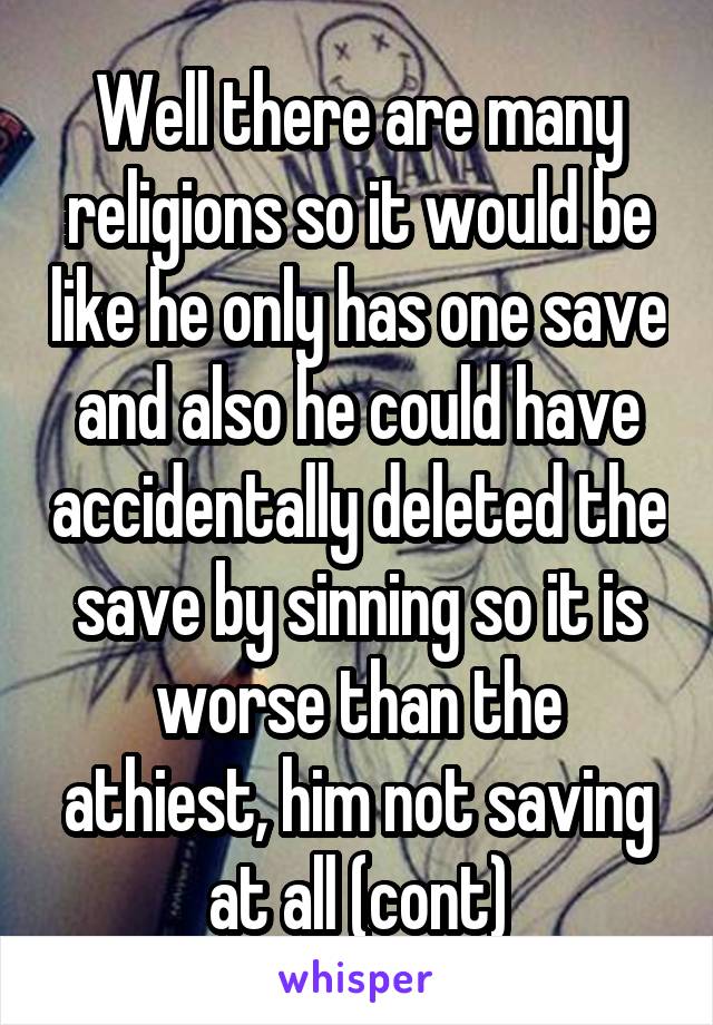 Well there are many religions so it would be like he only has one save and also he could have accidentally deleted the save by sinning so it is worse than the athiest, him not saving at all (cont)