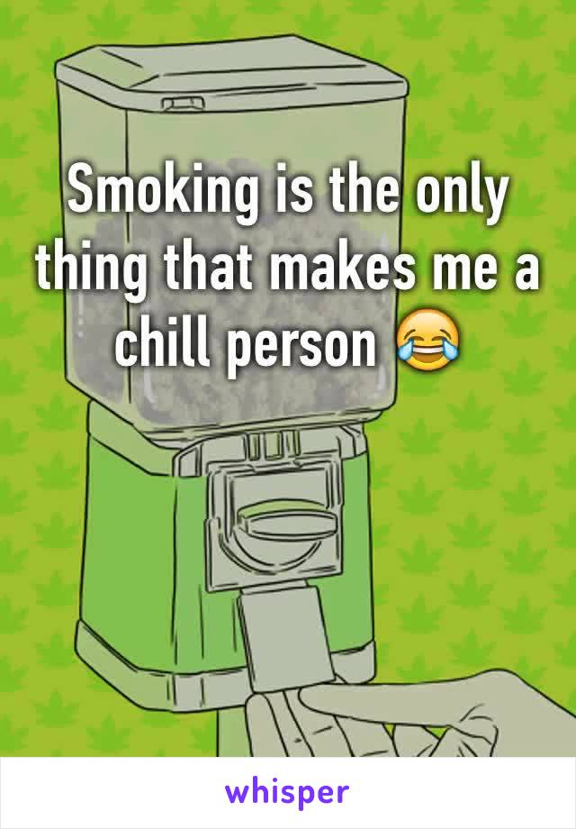 Smoking is the only thing that makes me a chill person 😂