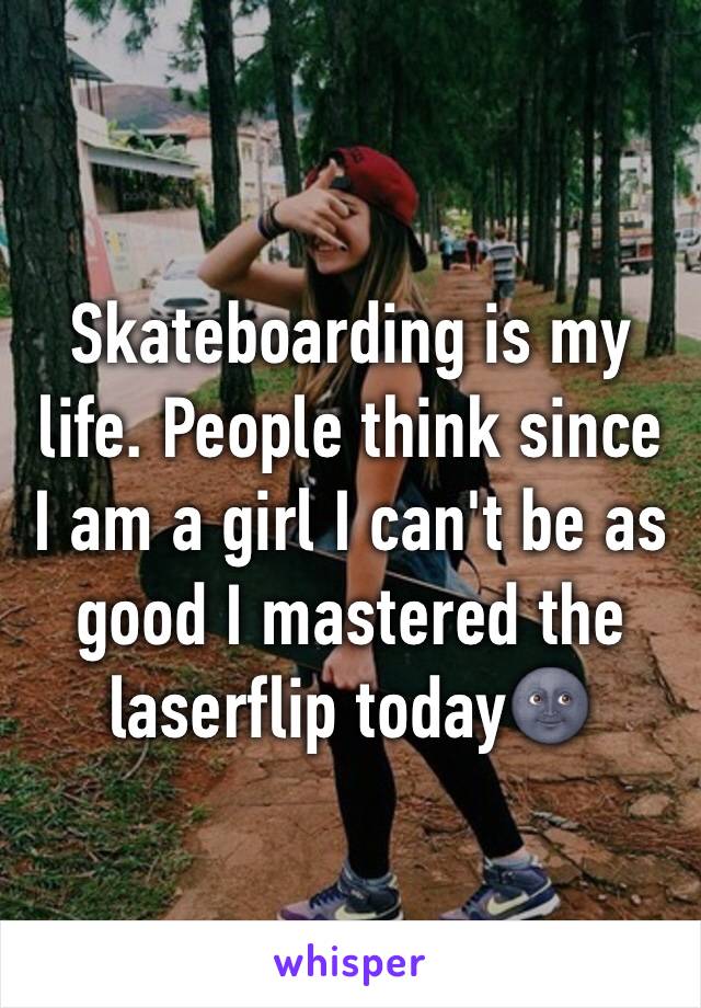 Skateboarding is my life. People think since I am a girl I can't be as good I mastered the laserflip today🌚