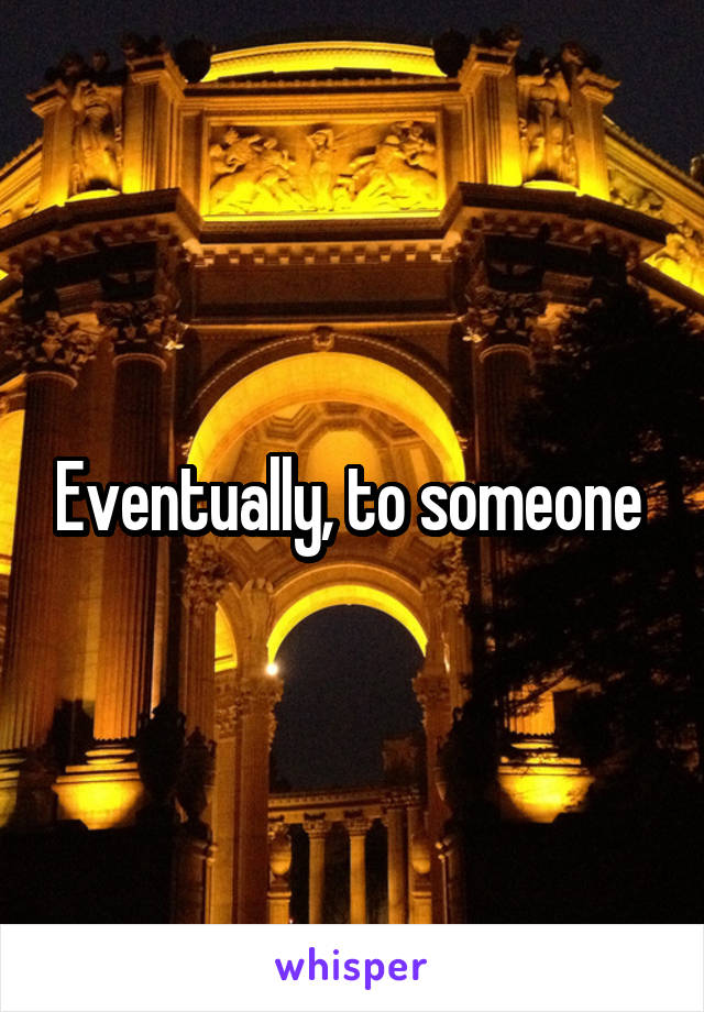 Eventually, to someone 