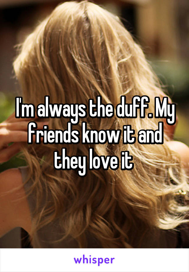 I'm always the duff. My friends know it and they love it 