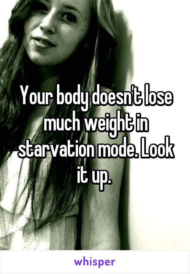 Your body doesn't lose much weight in starvation mode. Look it up. 