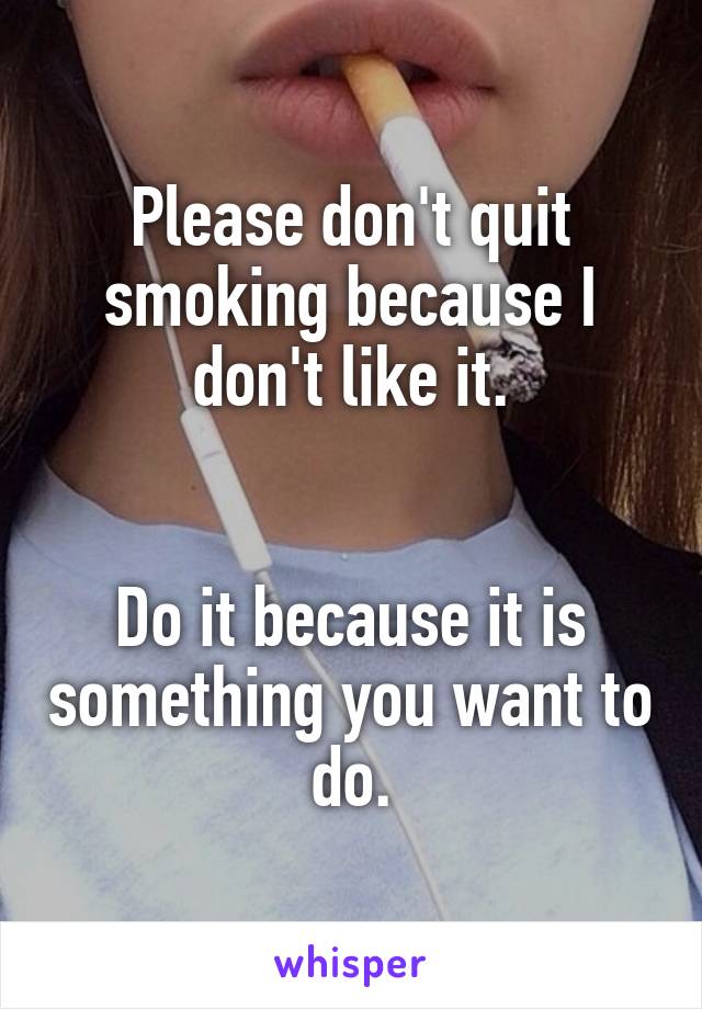 Please don't quit smoking because I don't like it.


Do it because it is something you want to do.