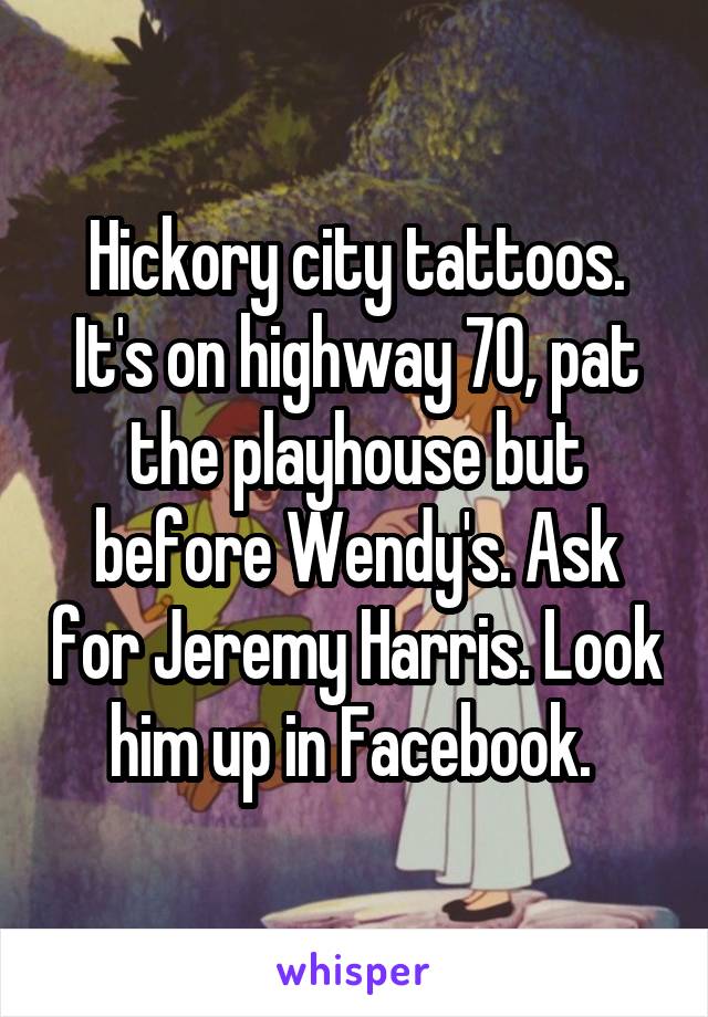 Hickory city tattoos. It's on highway 70, pat the playhouse but before Wendy's. Ask for Jeremy Harris. Look him up in Facebook. 