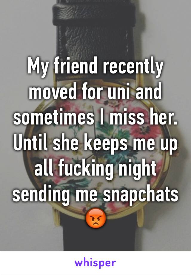 My friend recently moved for uni and sometimes I miss her.
Until she keeps me up all fucking night sending me snapchats 😡