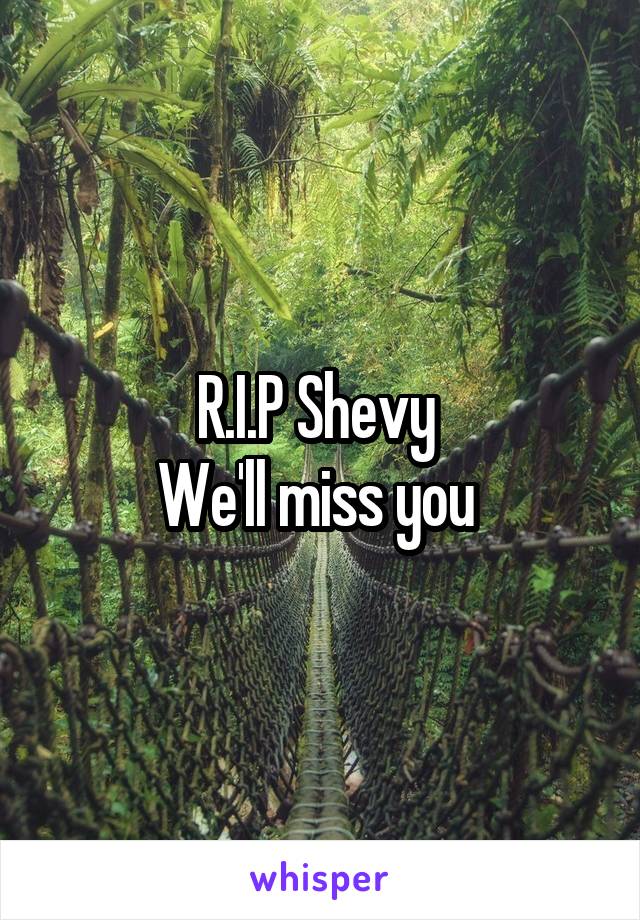 R.I.P Shevy 
We'll miss you 