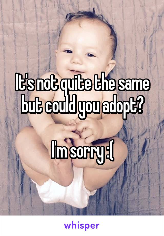 It's not quite the same but could you adopt?

I'm sorry :(