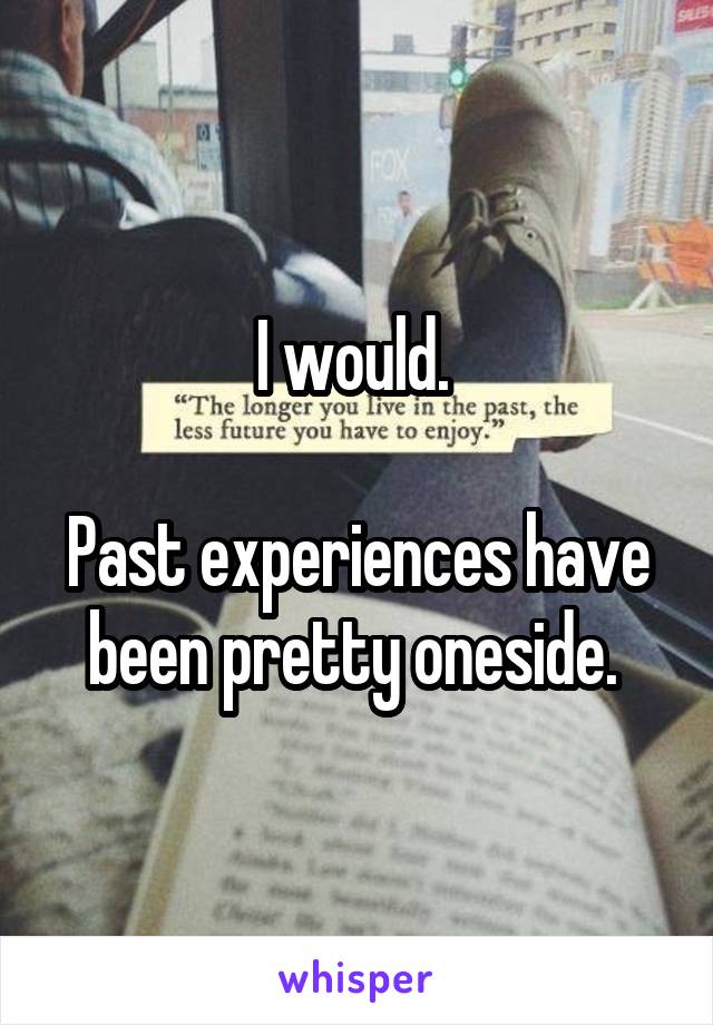 I would. 

Past experiences have been pretty oneside. 