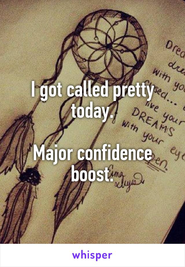 I got called pretty today.

Major confidence boost.